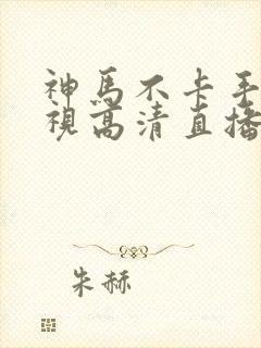 神马不卡手机电视高清直播