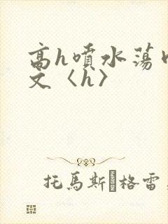 高h喷水荡肉欲文〈h〉
