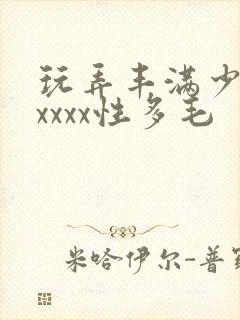 玩弄丰满少妇xxxxx性多毛