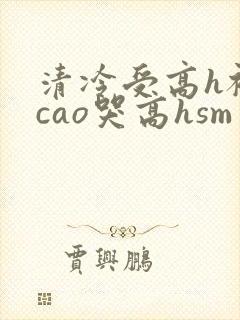 清冷受高h被强cao哭高hsm