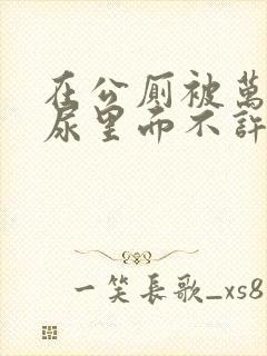 在公厕被万人c尿里面不许漏