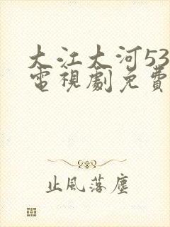 大江大河53集电视剧免费全集