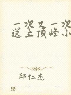 一次又一次把她送上顶峰小说