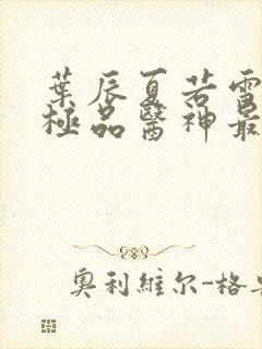 叶辰夏若雪都市极品医神最新章节