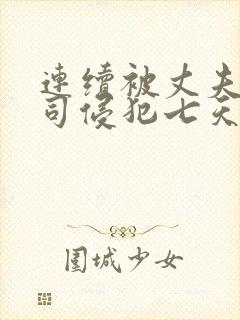 连续被丈夫的上司侵犯七天在线观看