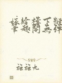 嫁给楼下糙汉后笔趣阁无弹窗时韵