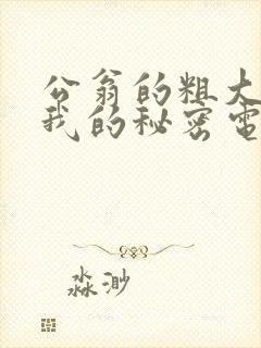 公翁的粗大放进我的秘密电影