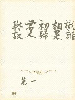 与君初相识犹如故人归是谁的诗