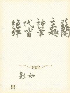 绝代神主苏莫无弹窗笔趣阁封面