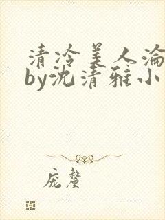 清冷美人沦落记by沈清雅小说在线阅读