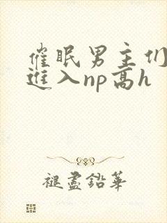 催眠男主们疯狂进入np高h