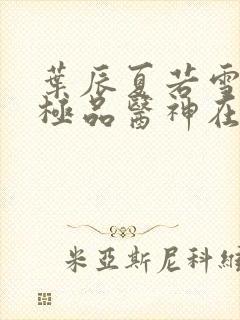 叶辰夏若雪都市极品医神在线阅读