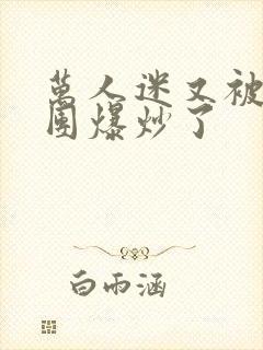 万人迷又被主角团爆炒了