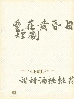 爱在黄昏日落时 短剧