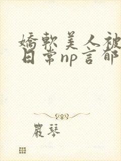 娇软美人被灌满日常np言郁