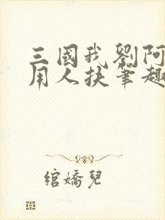 三国我刘阿斗不用人扶笔趣阁