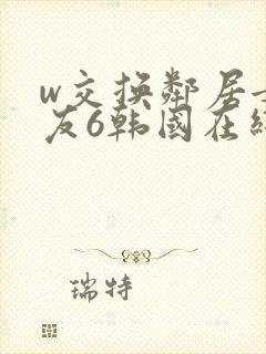 w交换邻居女朋友6韩国在线观看