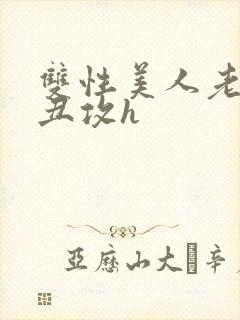 双性美人老肥丑丑攻h