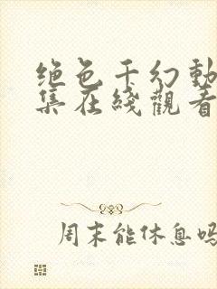 绝色千幻动漫全集在线观看