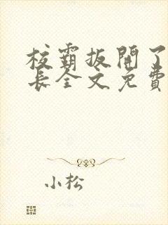 校霸扳开了小班长全文免费阅读