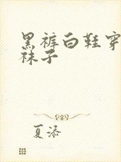 黑裤白鞋穿什么袜子