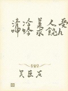 清冷美人受屈辱呻吟求饶h封面