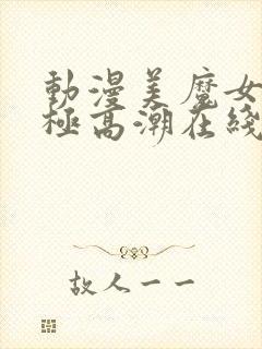 动漫美魔女的究极高潮在线观看