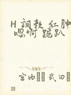 H 调教 红肿 嗯啊 跪趴