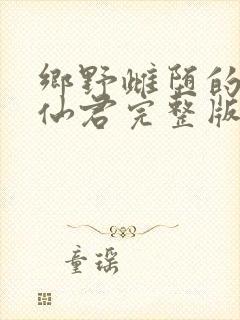乡野雌堕的清冷仙君完整版免费阅读