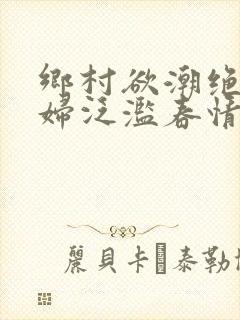 乡村欲潮绝色村妇泛滥春情下载