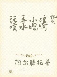 玩弄小浪货调教喷水嗯啊