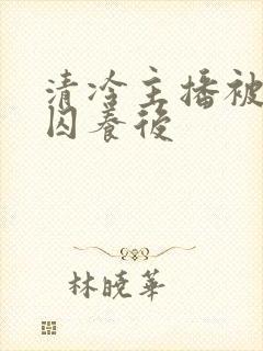 清冷主播被反派囚养后