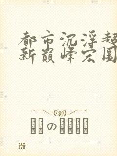 都市沉浮超前更新巅峰宏图