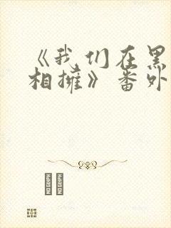 《我们在黑夜中相拥》番外