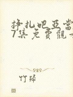 挣扎吧亚当君第7集免费观看