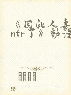 《因此人妻就被ntr了》动漫