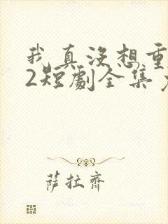 我真没想重生啊2短剧全集免费观看下载