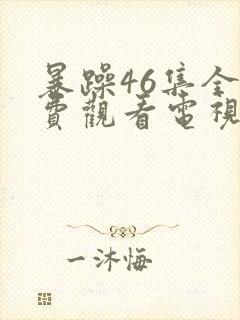 暴躁46集全免费观看电视剧西瓜封面