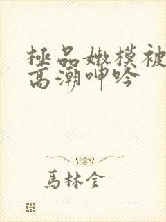 极品嫩模被啪到高潮呻吟