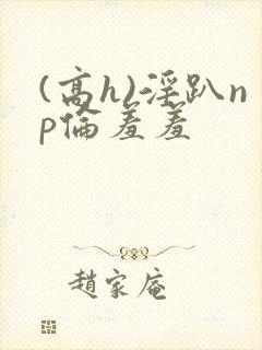 (高h)淫趴np伦羞羞