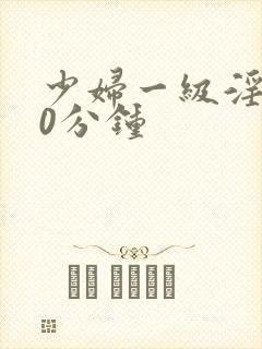 少妇一级淫片30分钟