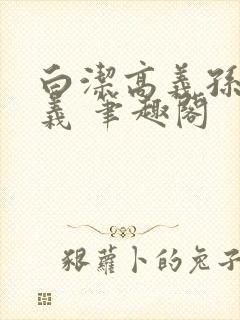 白洁高义孙倩高义 笔趣阁