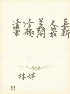 清冷美人长批后笔趣阁最新章节更新