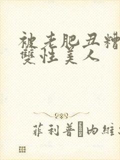 被老肥丑糟蹋的双性美人