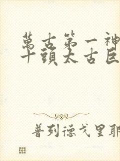 万古第一神中的十头太古巨兽