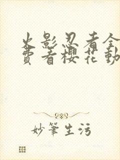 火影忍者全集免费看樱花动漫