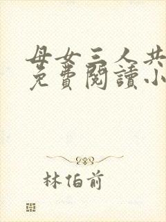 母女三人共一夫免费阅读小说全文最新章节