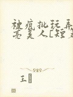 被疯批玩弄的漂亮美人[短篇合集by阿封面