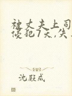 被丈夫上司连续侵犯7天,失去理智