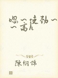 嗯～使劲～别停～高h